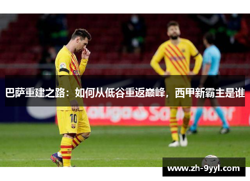 巴萨重建之路：如何从低谷重返巅峰，西甲新霸主是谁