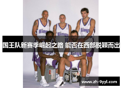 国王队新赛季崛起之路 能否在西部脱颖而出