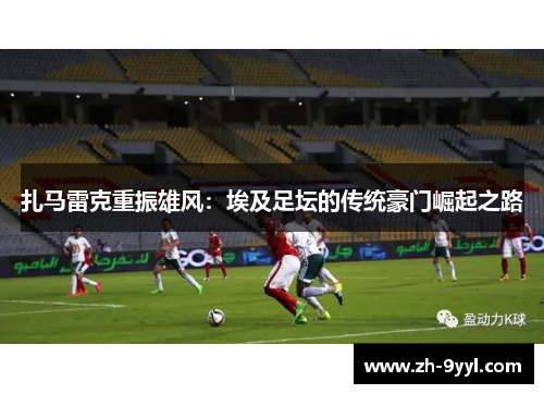 扎马雷克重振雄风：埃及足坛的传统豪门崛起之路
